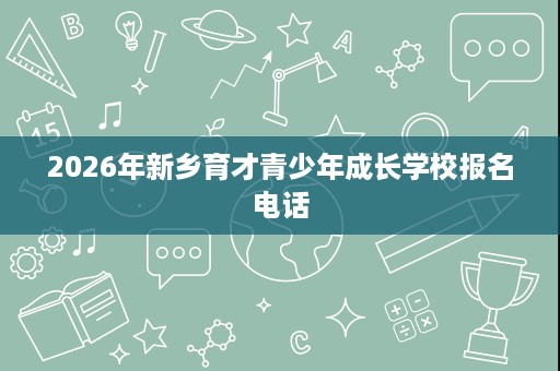 2026年新乡育才青少年成长学校报名电话