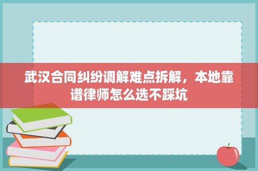 武汉合同纠纷调解难点拆解,本地靠谱律师怎么选不踩坑 武汉合同纠纷调解难点拆解,本地靠谱律师怎么选不踩坑