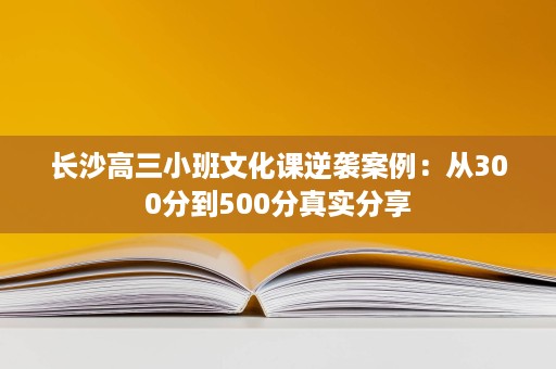 长沙高三小班文化课逆袭案例:从300分到500分真实分享 长沙高三小班文化课逆袭案例:从300分到500分真实分享