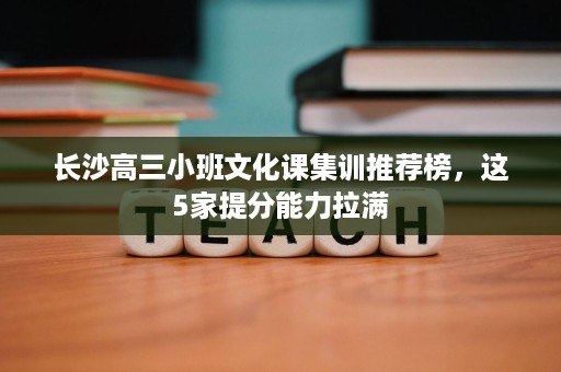 长沙高三小班文化课集训推荐榜,这5家提分能力拉满 长沙高三小班文化课集训推荐榜,这5家提分能力拉满