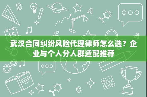 武汉合同纠纷风险代理律师怎么选？企业与个人分人群适配推荐