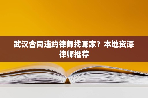 武汉合同违约律师找哪家?本地资深律师推荐 武汉合同违约律师找哪家?本地资深律师推荐