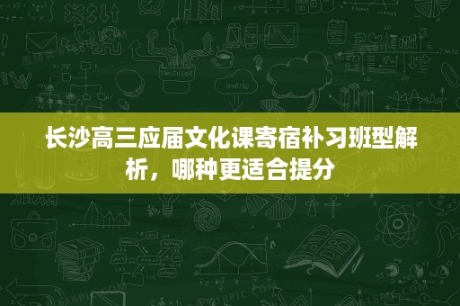 长沙高三应届文化课寄宿补习班型解析,哪种更适合提分 长沙高三应届文化课寄宿补习班型解析,哪种更适合提分