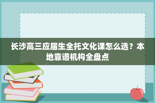 长沙高三应届生全托文化课怎么选?本地靠谱机构全盘点 长沙高三应届生全托文化课怎么选?本地靠谱机构全盘点