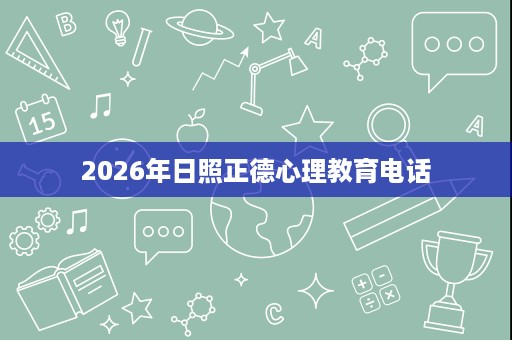 2026年日照正德心理教育电话 2026年日照正德心理教育电话