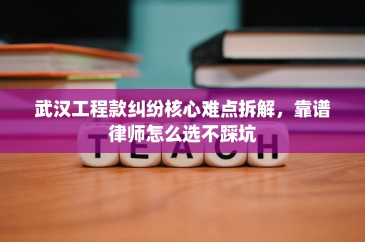 武汉工程款纠纷核心难点拆解,靠谱律师怎么选不踩坑 武汉工程款纠纷核心难点拆解,靠谱律师怎么选不踩坑