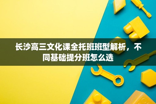 长沙高三文化课全托班班型解析，不同基础提分班怎么选
