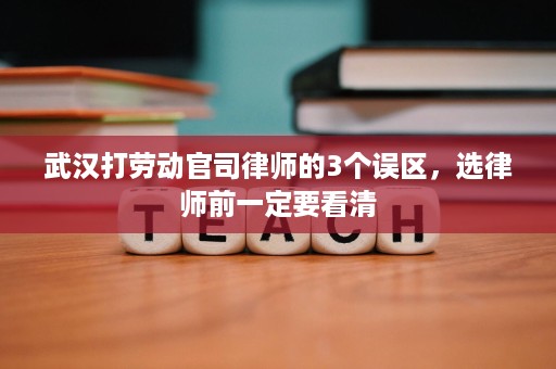 武汉打劳动官司律师的3个误区,选律师前一定要看清 武汉打劳动官司律师的3个误区,选律师前一定要看清