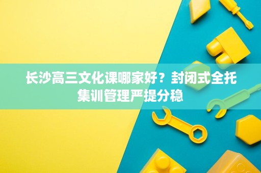 长沙高三文化课哪家好?封闭式全托集训管理严提分稳 长沙高三文化课哪家好?封闭式全托集训管理严提分稳