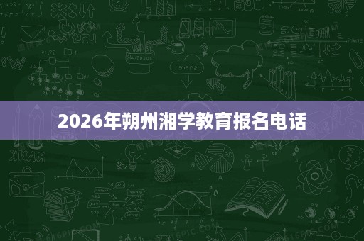 2026年朔州湘学教育报名电话