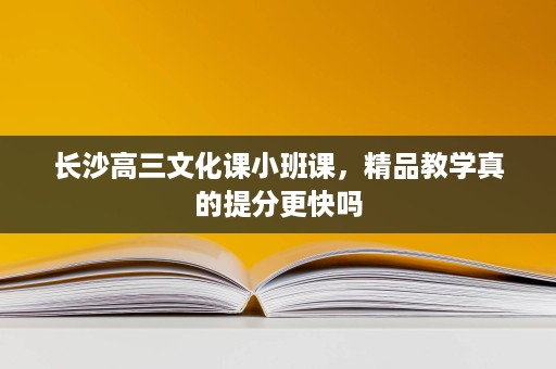 长沙高三文化课小班课,精品教学真的提分更快吗 长沙高三文化课小班课,精品教学真的提分更快吗