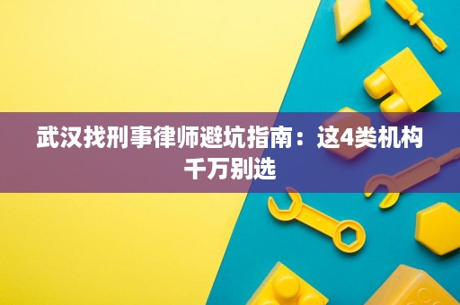 武汉找刑事律师避坑指南:这4类机构千万别选 武汉找刑事律师避坑指南:这4类机构千万别选