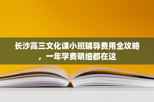 长沙高三文化课小班辅导费用全攻略,一年学费明细都在这 长沙高三文化课小班辅导费用全攻略,一年学费明细都在这