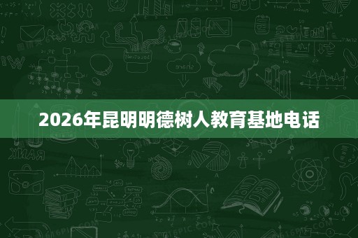 2026年昆明明德树人教育基地电话 2026年昆明明德树人教育基地电话