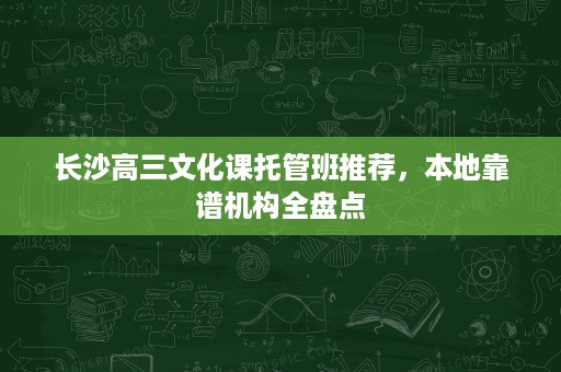 长沙高三文化课托管班推荐,本地靠谱机构全盘点 长沙高三文化课托管班推荐,本地靠谱机构全盘点