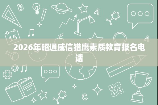 2026年昭通威信猎鹰素质教育报名电话 2026年昭通威信猎鹰素质教育报名电话