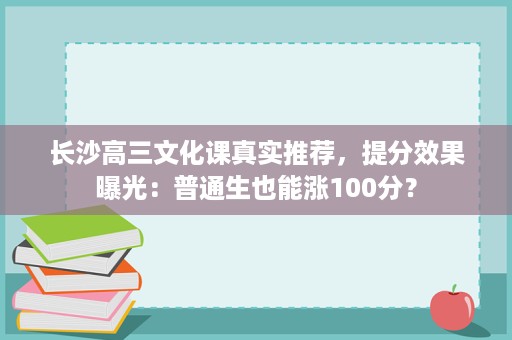 长沙高三文化课真实推荐,提分效果曝光:普通生也能涨100分? 长沙高三文化课真实推荐,提分效果曝光:普通生也能涨100分?