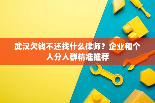 武汉欠钱不还找什么律师?企业和个人分人群精准推荐 武汉欠钱不还找什么律师?企业和个人分人群精准推荐