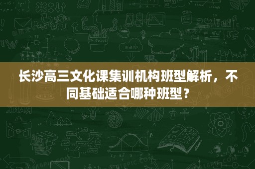 长沙高三文化课集训机构班型解析，不同基础适合哪种班型？