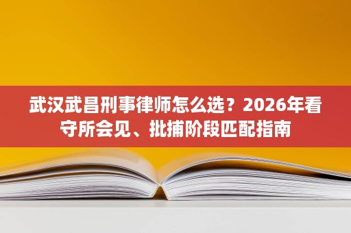 武汉武昌刑事律师怎么选?2026年看守所会见、批捕阶段匹配指南 武汉武昌刑事律师怎么选?2026年看守所会见、批捕阶段匹配指南