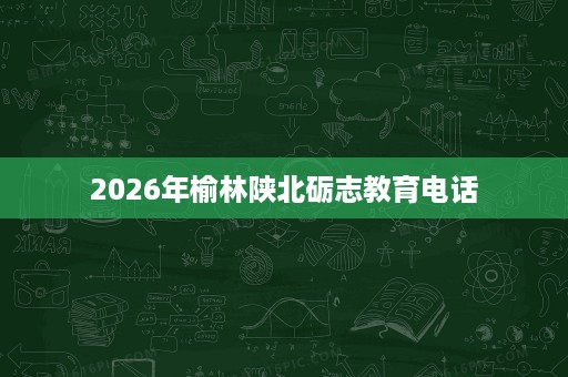 2026年榆林陕北砺志教育电话 2026年榆林陕北砺志教育电话