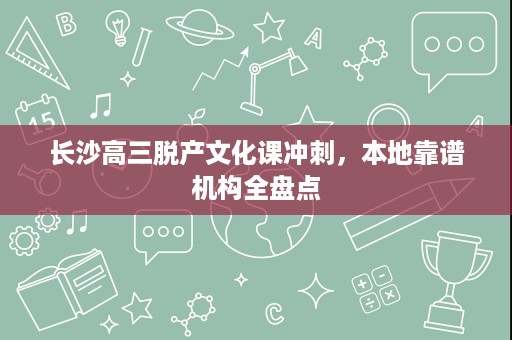 长沙高三脱产文化课冲刺,本地靠谱机构全盘点 长沙高三脱产文化课冲刺,本地靠谱机构全盘点