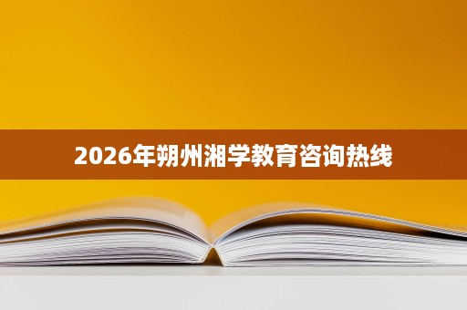 2026年朔州湘学教育咨询热线
