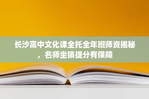 长沙高中文化课全托全年班师资揭秘,名师坐镇提分有保障 长沙高中文化课全托全年班师资揭秘,名师坐镇提分有保障