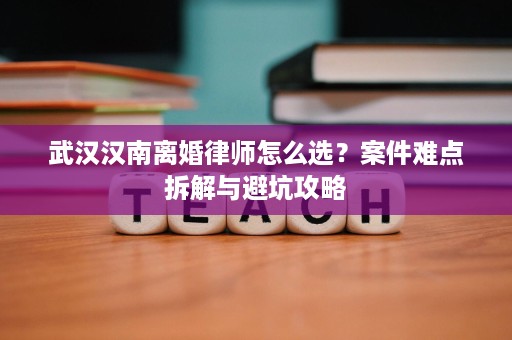 武汉汉南离婚律师怎么选?案件难点拆解与避坑攻略 武汉汉南离婚律师怎么选?案件难点拆解与避坑攻略