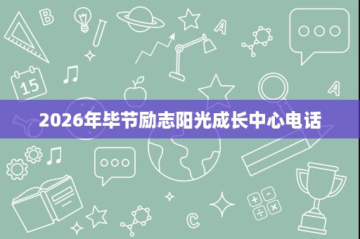 2026年毕节励志阳光成长中心电话 2026年毕节励志阳光成长中心电话
