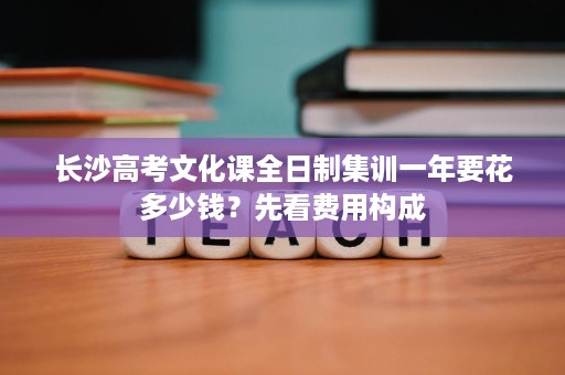 长沙高考文化课全日制集训一年要花多少钱?先看费用构成 长沙高考文化课全日制集训一年要花多少钱?先看费用构成