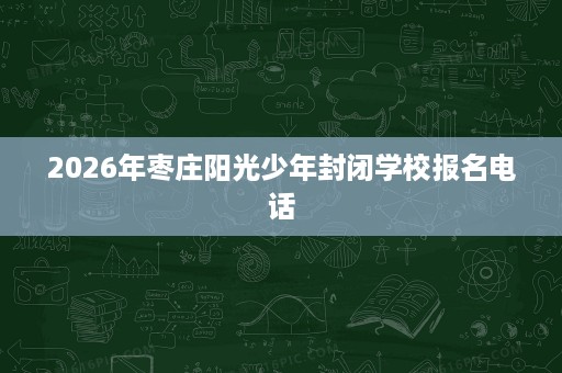 2026年枣庄阳光少年封闭学校报名电话