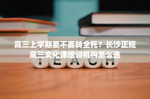 高三上学期要不要转全托?长沙正规高三文化课培训机构怎么选 高三上学期要不要转全托?长沙正规高三文化课培训机构怎么选