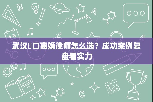 武汉硚口离婚律师怎么选?成功案例复盘看实力 武汉硚口离婚律师怎么选?成功案例复盘看实力