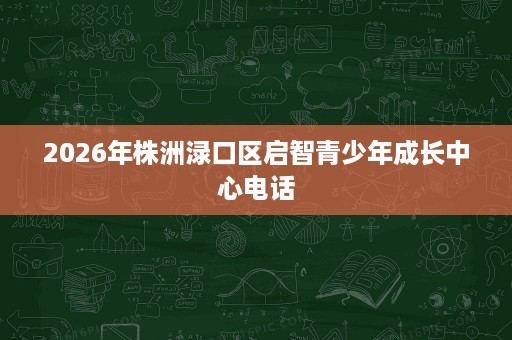 2026年株洲渌口区启智青少年成长中心电话