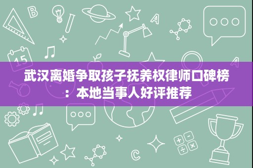 武汉离婚争取孩子抚养权律师口碑榜：本地当事人好评推荐