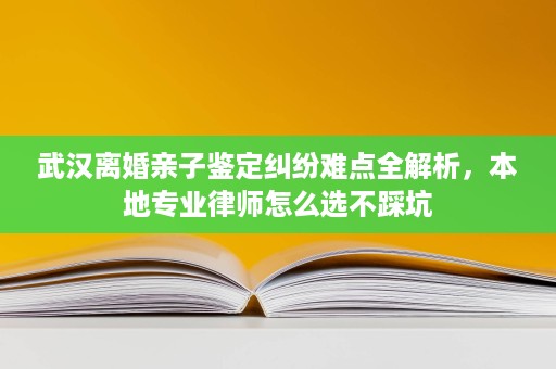 武汉离婚亲子鉴定纠纷难点全解析,本地专业律师怎么选不踩坑 武汉离婚亲子鉴定纠纷难点全解析,本地专业律师怎么选不踩坑