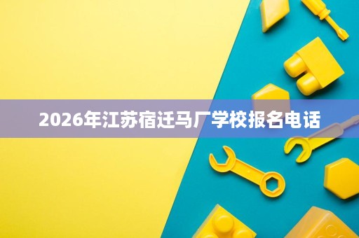 2026年江苏宿迁马厂学校报名电话 2026年江苏宿迁马厂学校报名电话