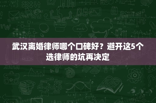 武汉离婚律师哪个口碑好?避开这5个选律师的坑再决定 武汉离婚律师哪个口碑好?避开这5个选律师的坑再决定