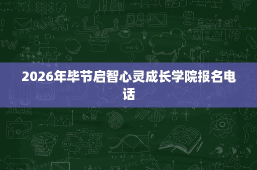 2026年毕节启智心灵成长学院报名电话 2026年毕节启智心灵成长学院报名电话