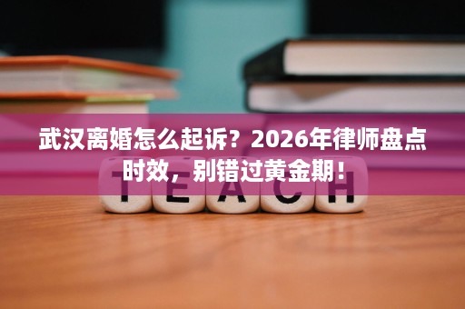 武汉离婚怎么起诉?2026年律师盘点时效,别错过黄金期! 武汉离婚怎么起诉?2026年律师盘点时效,别错过黄金期!