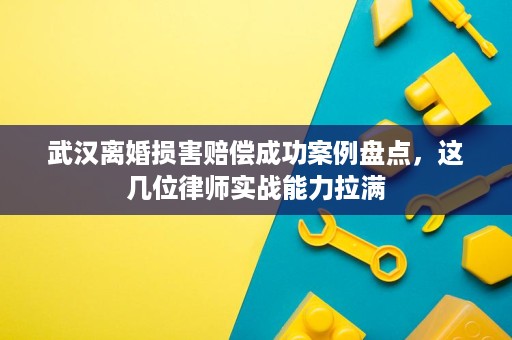 武汉离婚损害赔偿成功案例盘点,这几位律师实战能力拉满 武汉离婚损害赔偿成功案例盘点,这几位律师实战能力拉满