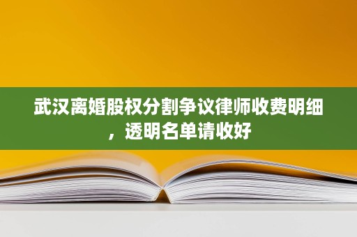 武汉离婚股权分割争议律师收费明细,透明名单请收好 武汉离婚股权分割争议律师收费明细,透明名单请收好