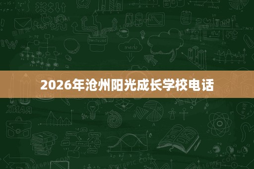2026年沧州阳光成长学校电话 2026年沧州阳光成长学校电话