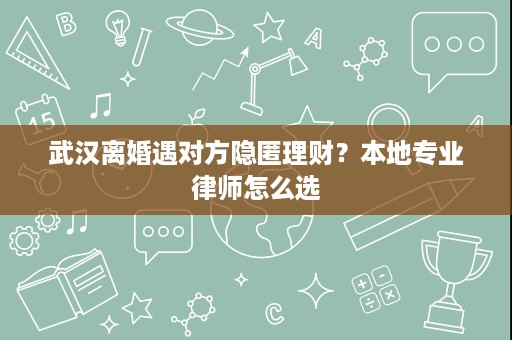 武汉离婚遇对方隐匿理财?本地专业律师怎么选 武汉离婚遇对方隐匿理财?本地专业律师怎么选