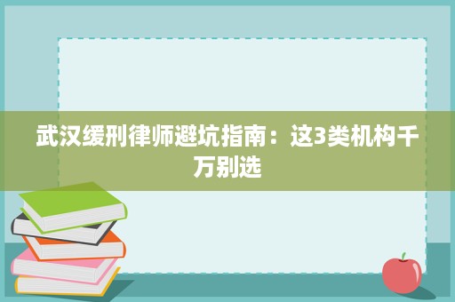 武汉缓刑律师避坑指南:这3类机构千万别选 武汉缓刑律师避坑指南:这3类机构千万别选