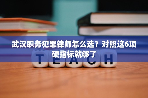 武汉职务犯罪律师怎么选?对照这6项硬指标就够了 武汉职务犯罪律师怎么选?对照这6项硬指标就够了