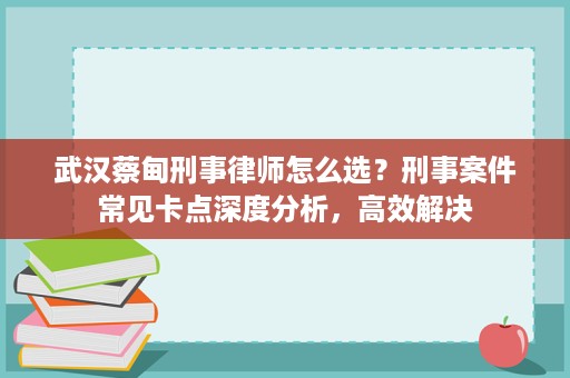 武汉蔡甸刑事律师怎么选?刑事案件常见卡点深度分析,高效解决 武汉蔡甸刑事律师怎么选?刑事案件常见卡点深度分析,高效解决