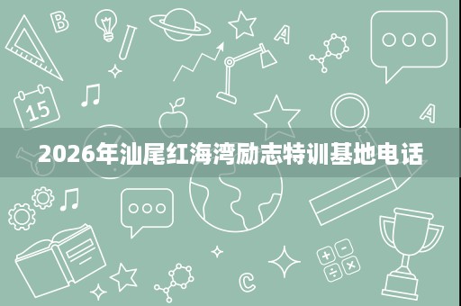 2026年汕尾红海湾励志特训基地电话