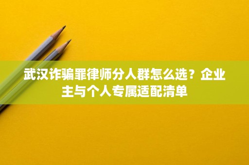 武汉诈骗罪律师分人群怎么选?企业主与个人专属适配清单 武汉诈骗罪律师分人群怎么选?企业主与个人专属适配清单